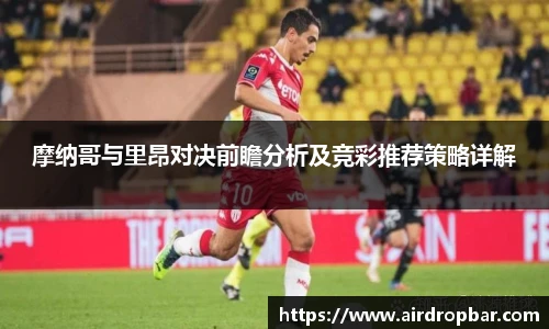 摩纳哥与里昂对决前瞻分析及竞彩推荐策略详解